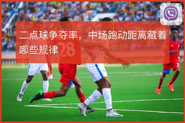 二点球争夺率,中场跑动距离藏着哪些规律