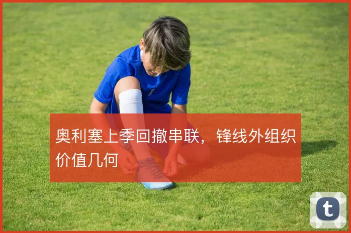 奥利塞上季回撤串联,锋线外组织价值几何