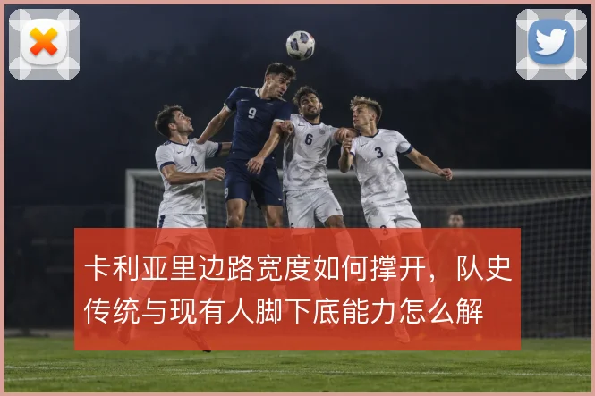 卡利亚里边路宽度如何撑开，队史传统与现有人脚下底能力怎么解