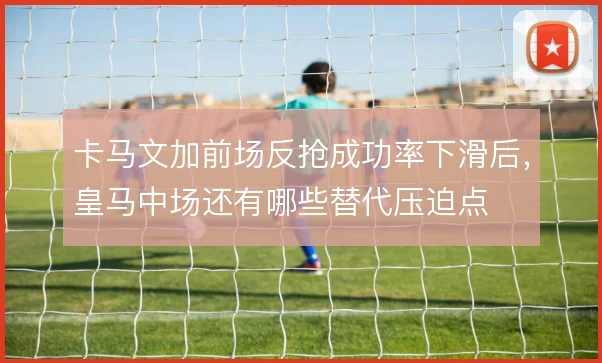 卡马文加前场反抢成功率下滑后,皇马中场还有哪些替代压迫点