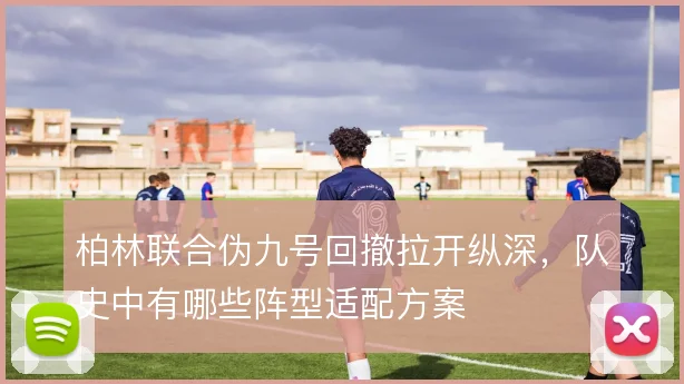 柏林联合伪九号回撤拉开纵深，队史中有哪些阵型适配方案