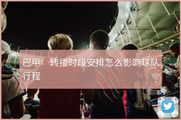 巴甲：转播时段安排怎么影响球队行程
