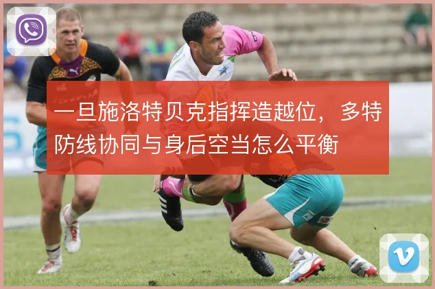 一旦施洛特贝克指挥造越位,多特防线协同与身后空当怎么平衡