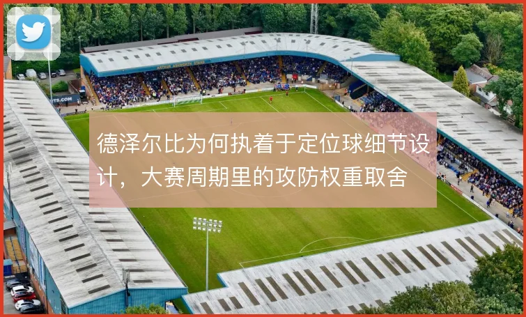 德泽尔比为何执着于定位球细节设计，大赛周期里的攻防权重取舍