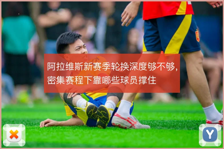 阿拉维斯新赛季轮换深度够不够，密集赛程下靠哪些球员撑住