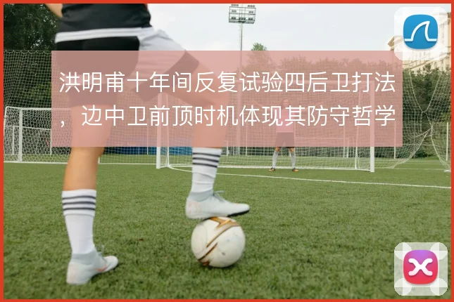 洪明甫十年间反复试验四后卫打法,边中卫前顶时机体现其防守哲学