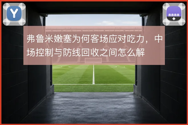 弗鲁米嫩塞为何客场应对吃力,中场控制与防线回收之间怎么解