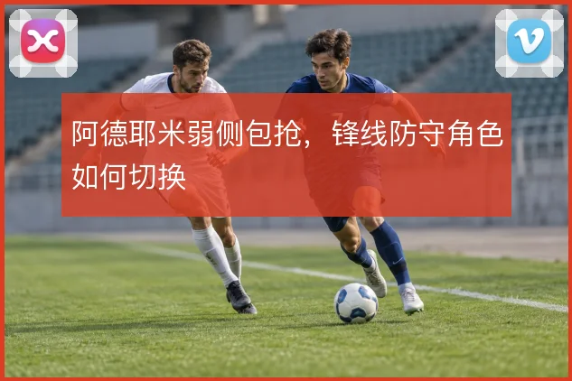 阿德耶米弱侧包抢,锋线防守角色如何切换