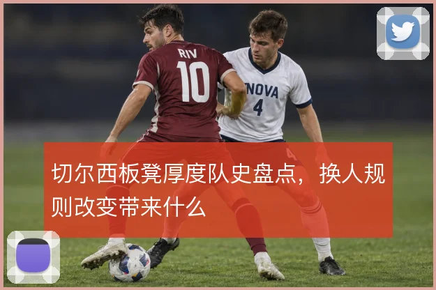 切尔西板凳厚度队史盘点，换人规则改变带来什么