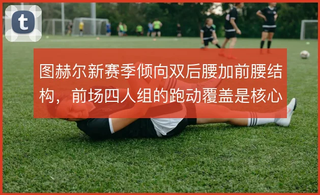 图赫尔新赛季倾向双后腰加前腰结构,前场四人组的跑动覆盖是核心