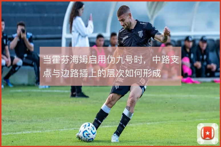 当霍芬海姆启用伪九号时，中路支点与边路插上的层次如何形成