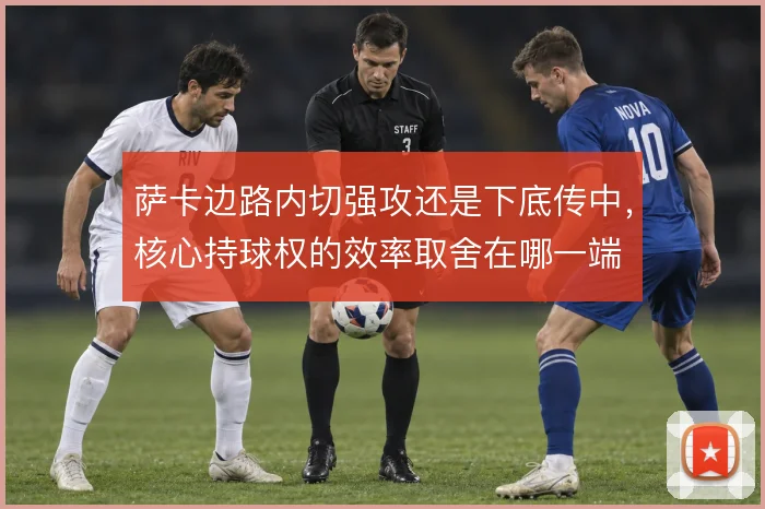 萨卡边路内切强攻还是下底传中，核心持球权的效率取舍在哪一端