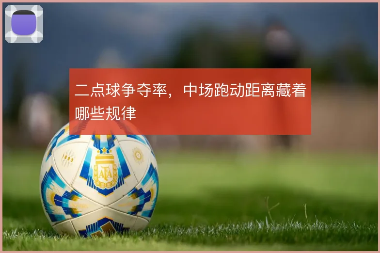 二点球争夺率,中场跑动距离藏着哪些规律