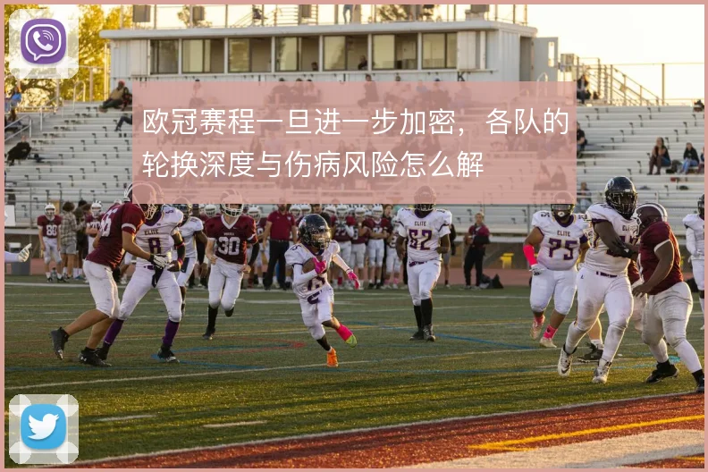 欧冠赛程一旦进一步加密，各队的轮换深度与伤病风险怎么解