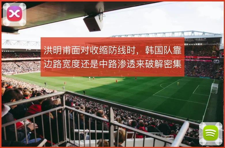 洪明甫面对收缩防线时，韩国队靠边路宽度还是中路渗透来破解密集防守
