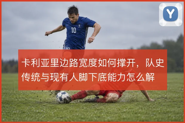 卡利亚里边路宽度如何撑开，队史传统与现有人脚下底能力怎么解