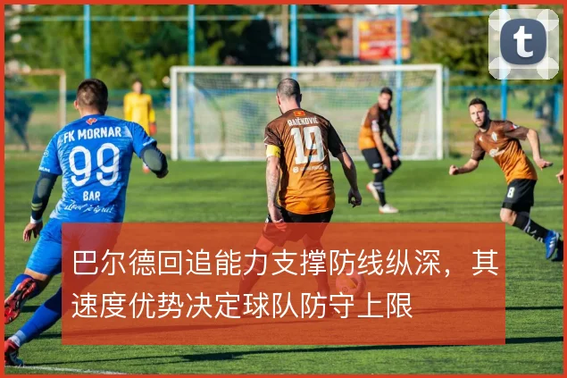 巴尔德回追能力支撑防线纵深,其速度优势决定球队防守上限