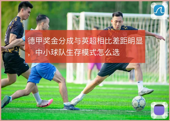德甲奖金分成与英超相比差距明显,中小球队生存模式怎么选