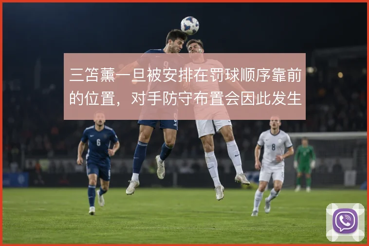 三笘薰一旦被安排在罚球顺序靠前的位置,对手防守布置会因此发生哪些倾斜