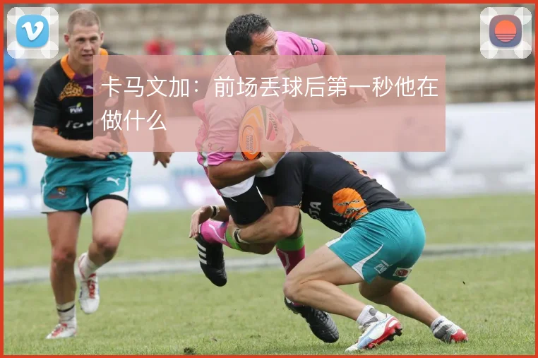 卡马文加：前场丢球后第一秒他在做什么