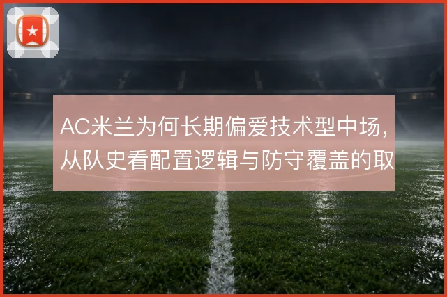 AC米兰为何长期偏爱技术型中场,从队史看配置逻辑与防守覆盖的取舍