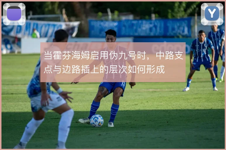当霍芬海姆启用伪九号时，中路支点与边路插上的层次如何形成