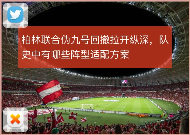 柏林联合伪九号回撤拉开纵深，队史中有哪些阵型适配方案