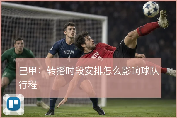 巴甲：转播时段安排怎么影响球队行程