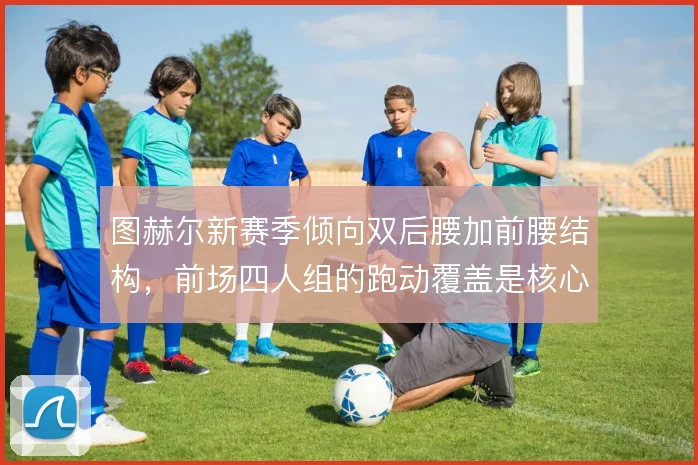 图赫尔新赛季倾向双后腰加前腰结构,前场四人组的跑动覆盖是核心