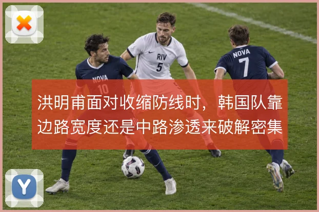 洪明甫面对收缩防线时，韩国队靠边路宽度还是中路渗透来破解密集防守