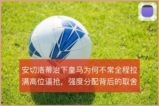 安切洛蒂治下皇马为何不常全程拉满高位逼抢,强度分配背后的取舍