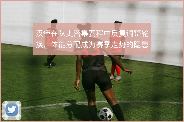 汉堡在队史密集赛程中反复调整轮换，体能分配成为赛季走势的隐患