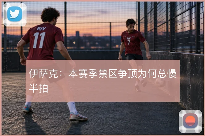 伊萨克:本赛季禁区争顶为何总慢半拍