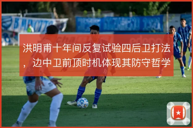 洪明甫十年间反复试验四后卫打法,边中卫前顶时机体现其防守哲学