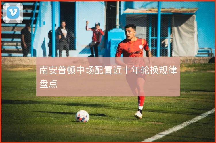 南安普顿中场配置近十年轮换规律盘点